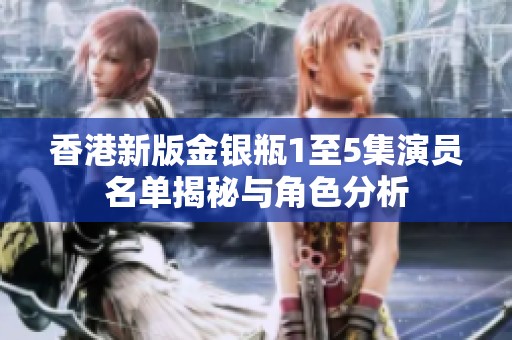 香港新版金银瓶1至5集演员名单揭秘与角色分析
