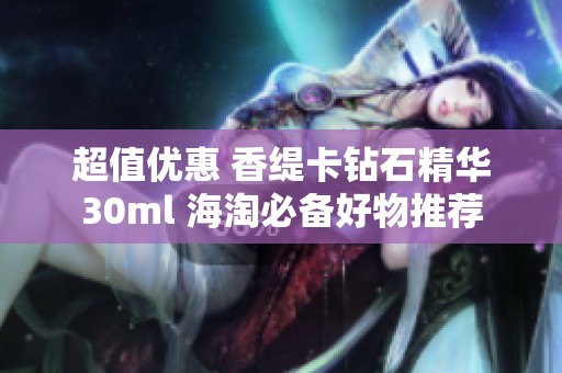超值优惠 香缇卡钻石精华30ml 海淘必备好物推荐
