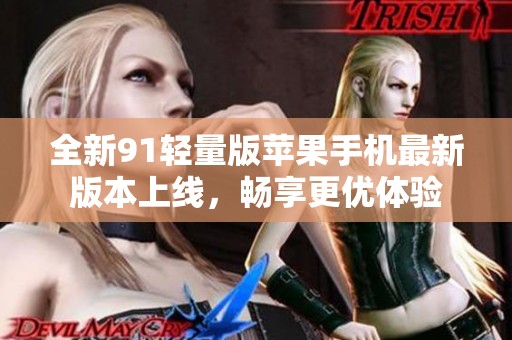 全新91轻量版苹果手机最新版本上线，畅享更优体验