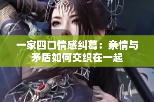 一家四口情感纠葛：亲情与矛盾如何交织在一起