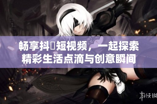畅享抖抈短视频，一起探索精彩生活点滴与创意瞬间
