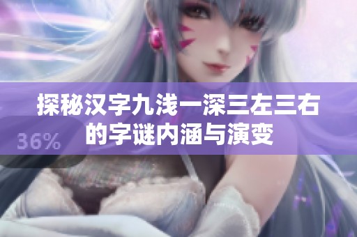 探秘汉字九浅一深三左三右的字谜内涵与演变