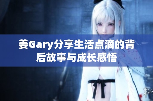 姜Gary分享生活点滴的背后故事与成长感悟