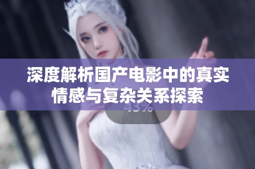 深度解析国产电影中的真实情感与复杂关系探索