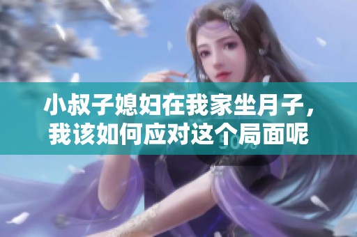 小叔子媳妇在我家坐月子，我该如何应对这个局面呢