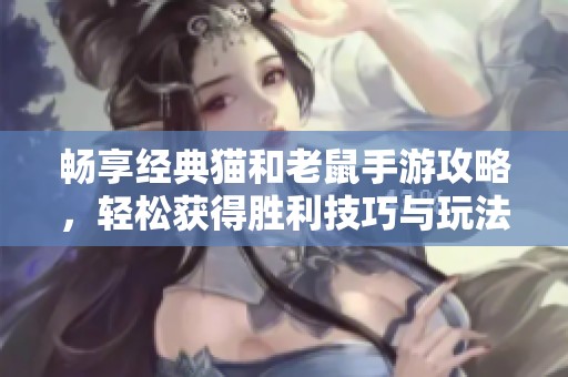 畅享经典猫和老鼠手游攻略，轻松获得胜利技巧与玩法解析