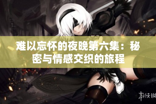 难以忘怀的夜晚第六集：秘密与情感交织的旅程