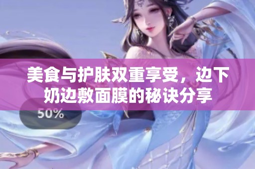 美食与护肤双重享受，边下奶边敷面膜的秘诀分享