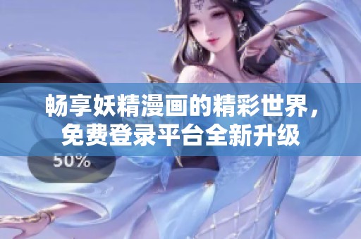 畅享妖精漫画的精彩世界，免费登录平台全新升级