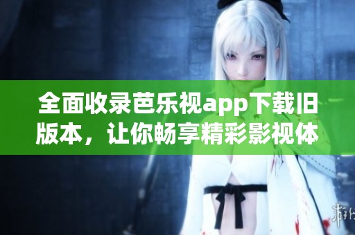 全面收录芭乐视app下载旧版本，让你畅享精彩影视体验