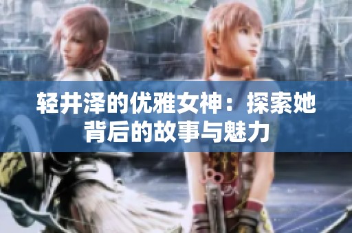 轻井泽的优雅女神：探索她背后的故事与魅力