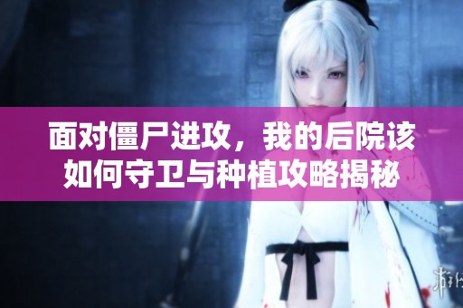 面对僵尸进攻，我的后院该如何守卫与种植攻略揭秘