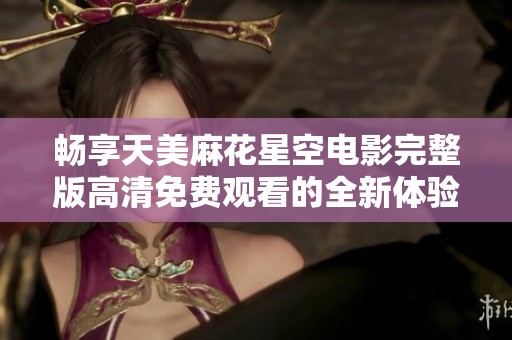 畅享天美麻花星空电影完整版高清免费观看的全新体验！
