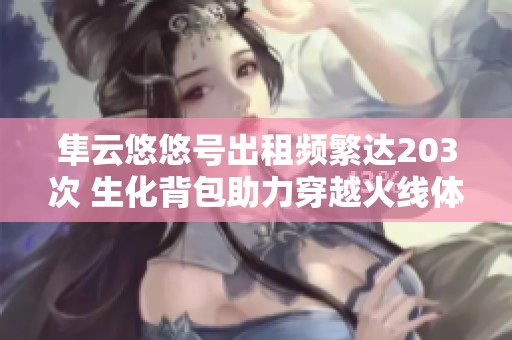 隼云悠悠号出租频繁达203次 生化背包助力穿越火线体验