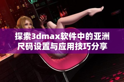 探索3dmax软件中的亚洲尺码设置与应用技巧分享