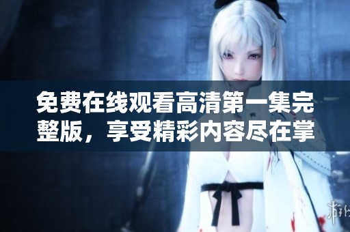 免费在线观看高清第一集完整版，享受精彩内容尽在掌握！