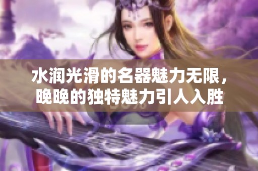 水润光滑的名器魅力无限，晚晚的独特魅力引人入胜