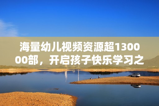 海量幼儿视频资源超130000部，开启孩子快乐学习之旅