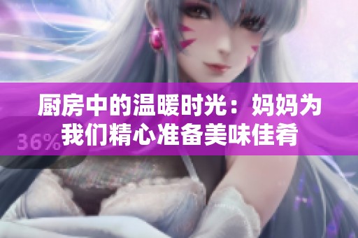厨房中的温暖时光：妈妈为我们精心准备美味佳肴