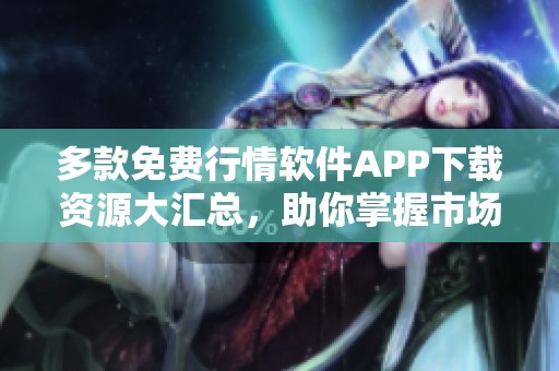 多款免费行情软件APP下载资源大汇总，助你掌握市场动态