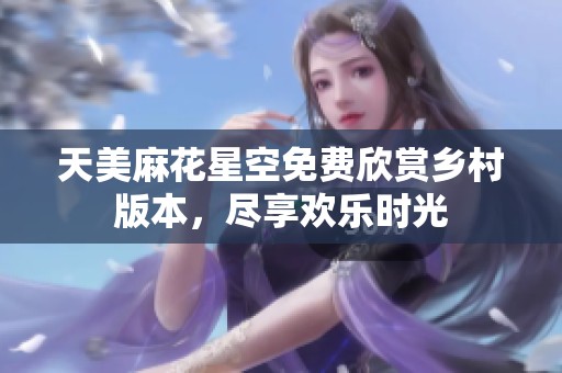 天美麻花星空免费欣赏乡村版本，尽享欢乐时光