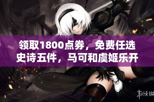 领取1800点券，免费任选史诗五件，马可和虞姬乐开花