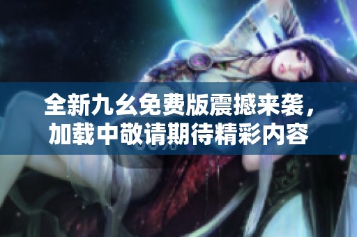 全新九幺免费版震撼来袭，加载中敬请期待精彩内容