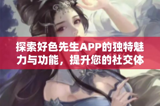 探索好色先生APP的独特魅力与功能，提升您的社交体验