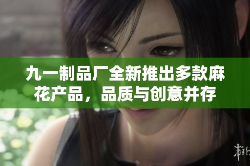 九一制品厂全新推出多款麻花产品，品质与创意并存