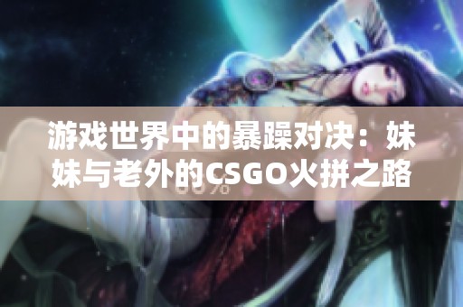 游戏世界中的暴躁对决：妹妹与老外的CSGO火拼之路