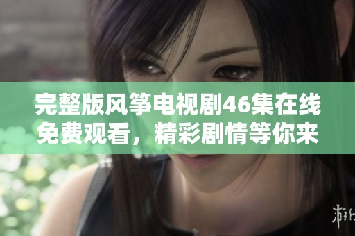 完整版风筝电视剧46集在线免费观看，精彩剧情等你来追看