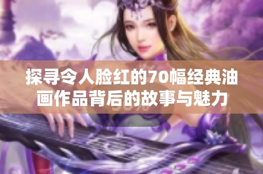 探寻令人脸红的70幅经典油画作品背后的故事与魅力