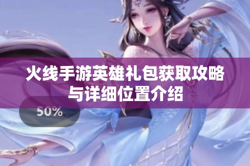 火线手游英雄礼包获取攻略与详细位置介绍