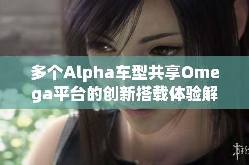 多个Alpha车型共享Omega平台的创新搭载体验解析