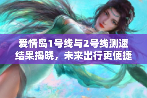 爱情岛1号线与2号线测速结果揭晓，未来出行更便捷