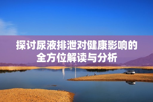 探讨尿液排泄对健康影响的全方位解读与分析