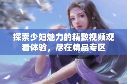 探索少妇魅力的精致视频观看体验，尽在精品专区