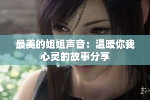 最美的姐姐声音：温暖你我心灵的故事分享