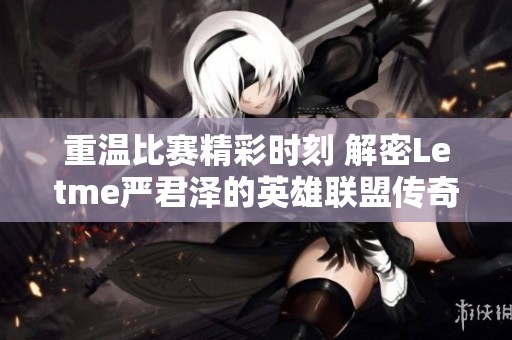 重温比赛精彩时刻 解密Letme严君泽的英雄联盟传奇之路