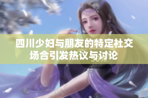 四川少妇与朋友的特定社交场合引发热议与讨论