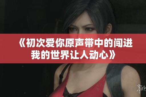 《初次爱你原声带中的闯进我的世界让人动心》