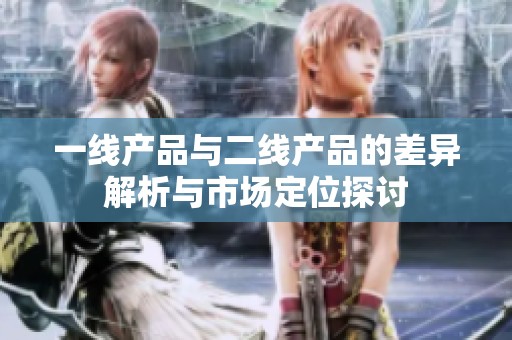 一线产品与二线产品的差异解析与市场定位探讨
