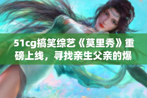 51cg搞笑综艺《莫里秀》重磅上线，寻找亲生父亲的爆笑之旅