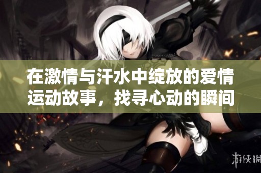 在激情与汗水中绽放的爱情运动故事，找寻心动的瞬间