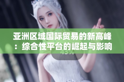 亚洲区域国际贸易的新高峰：综合性平台的崛起与影响