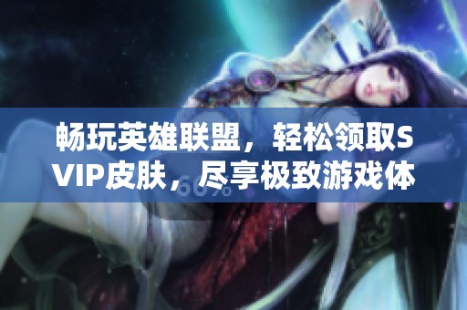 畅玩英雄联盟，轻松领取SVIP皮肤，尽享极致游戏体验！