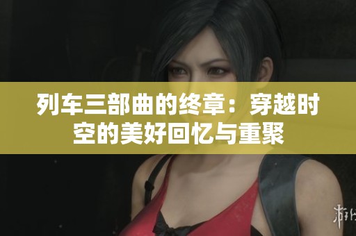 列车三部曲的终章：穿越时空的美好回忆与重聚