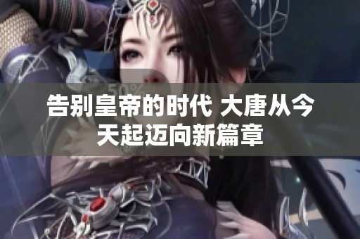 告别皇帝的时代 大唐从今天起迈向新篇章