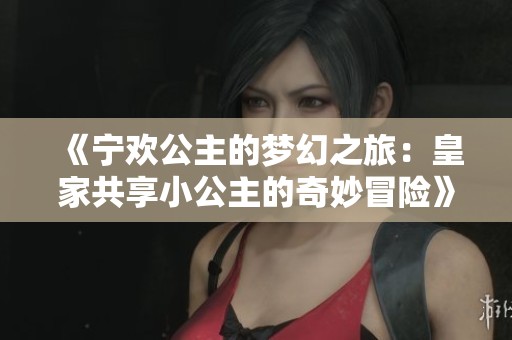 《宁欢公主的梦幻之旅：皇家共享小公主的奇妙冒险》
