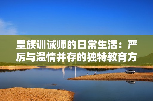 皇族训诫师的日常生活：严厉与温情并存的独特教育方式